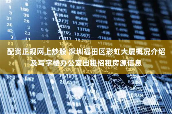 配资正规网上炒股 深圳福田区彩虹大厦概况介绍及写字楼办公室出租招租房源信息