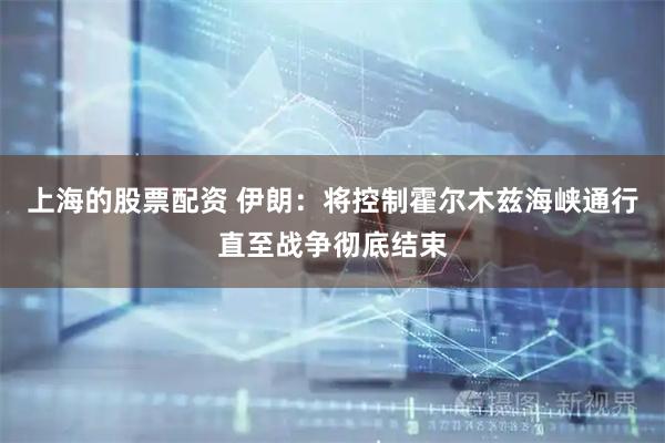 上海的股票配资 伊朗：将控制霍尔木兹海峡通行直至战争彻底结束