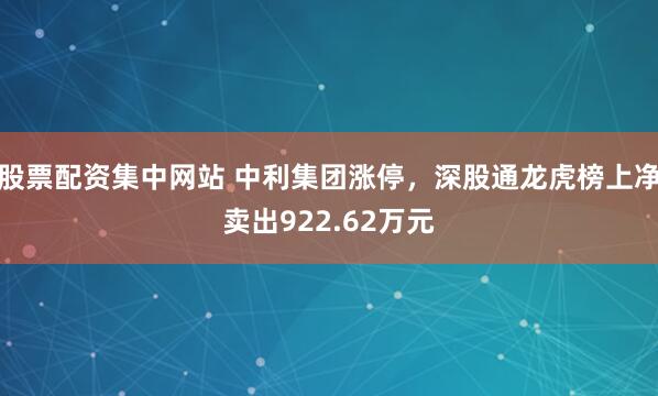 股票配资集中网站 中利集团涨停，深股通龙虎榜上净卖出922.62万元