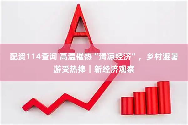 配资114查询 高温催热“清凉经济”，乡村避暑游受热捧｜新经济观察
