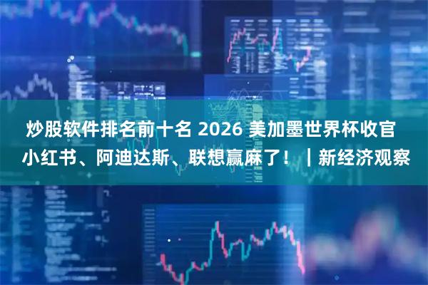 炒股软件排名前十名 2026 美加墨世界杯收官  小红书、阿迪达斯、联想赢麻了！｜新经济观察