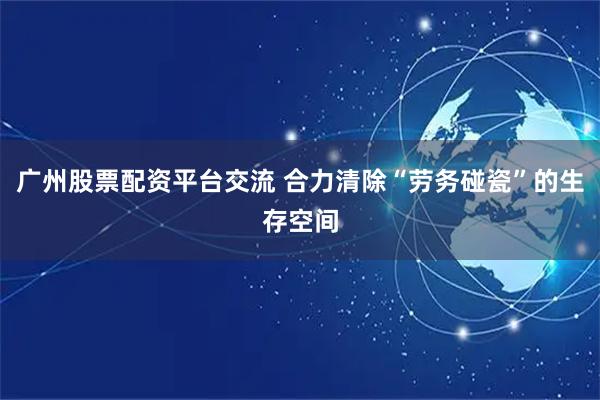 广州股票配资平台交流 合力清除“劳务碰瓷”的生存空间